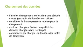 7
Chargement des données
• Faire les changements en lot dans une période
creuse (entrepôt de données non utilisé)
• considérer la bande passante requise pour le
chargement
• avoir un plan pour évaluer la qualité des
données chargées dans l’entrepôt
• commencer par charger les données des tables
de dimension
 