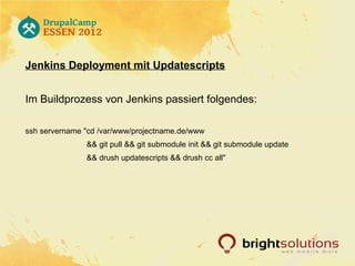 Jenkins Deployment mit Updatescripts


Im Buildprozess von Jenkins passiert folgendes:

ssh servername "cd /var/www/projectname.de/www
               && git pull && git submodule init && git submodule update
               && drush updatescripts && drush cc all"
 