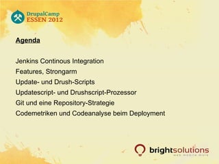 Agenda


Jenkins Continous Integration
Features, Strongarm
Update- und Drush-Scripts
Updatescript- und Drushscript-Prozessor
Git und eine Repository-Strategie
Codemetriken und Codeanalyse beim Deployment
 
