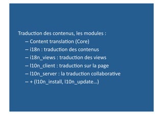 Traduc,on des contenus, les modules : 
   – Content transla,on (Core) 
   – i18n : traduc,on des contenus 
   – i18n_views : traduc,on des views 
   – l10n_client : traduc,on sur la page 
   – l10n_server : la traduc,on collabora,ve 
   – + (l10n_install, l10n_update…) 
 