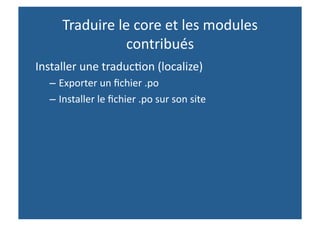 Traduire le core et les modules 
                contribués 
Installer une traduc,on (localize) 
  – Exporter un ﬁchier .po 
  – Installer le ﬁchier .po sur son site 
 