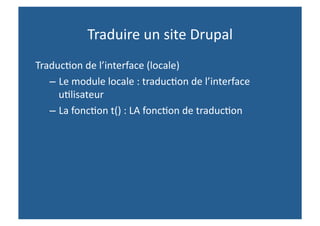 Traduire un site Drupal 
Traduc,on de l’interface (locale) 
   – Le module locale : traduc,on de l’interface 
     u,lisateur 
   – La fonc,on t() : LA fonc,on de traduc,on 
 