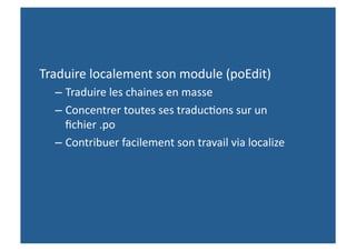Traduire localement son module (poEdit) 
  – Traduire les chaines en masse 
  – Concentrer toutes ses traduc,ons sur un 
    ﬁchier .po 
  – Contribuer facilement son travail via localize 
 
