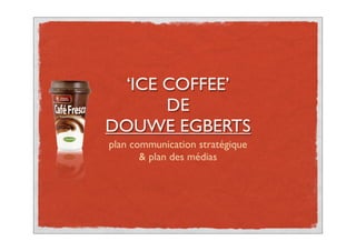 !

      ‘ICE COFFEE’
           DE
    DOUWE EGBERTS
    plan communication stratégique
           & plan des médias
 
