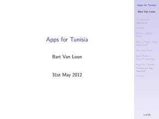 Apps for Tunisia

                     Bart Van Loon

                   Introduction
                   Who am I?

                   Outline

                   What is Open
                   Data?
Apps for Tunisia   Why is Open Data
                   important?

                   The DataTank

  Bart Van Loon    Open Data <
                   Open Knowledge

                   Apps for Tunisia
                   Chicken and Egg
                   AppsForX

  31st May 2012    Contact




                         1 of 22
 