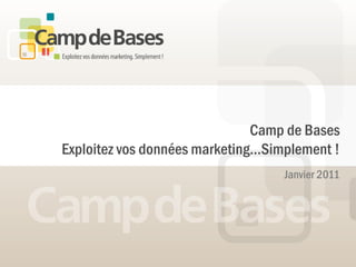 Camp de Bases
Exploitez vos données marketing…Simplement !
                                   Janvier 2011
 
