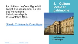 3. Culture
locale et
patrimoine
Le château de Compiègne fait
l’objet d’un classement au titre
des monuments
historiques depuis
le 24 octobre 1994.
Site du Château de Compiègne
Le château de
Compiègne
SOMMAIRE PRÉCEDENT SUIVANT
 