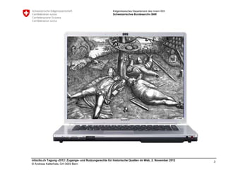 Eidgenössisches Departement des Innern EDI
                                                         Schweizerisches Bundesarchiv BAR




infoclio.ch Tagung -2012: Zugangs- und Nutzungsrechte für historische Quellen im Web, 2. November 2012
                                                                                                         3
© Andreas Kellerhals, CH-3003 Bern
 