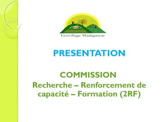 PRESENTATION
COMMISSION
Recherche – Renforcement de
capacité – Formation (2RF)
 