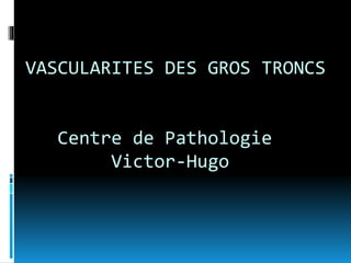 VASCULARITES DES GROS TRONCS
Centre de Pathologie
Victor-Hugo
 