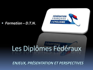  Formation – D.T.N.




     Les Diplômes Fédéraux
      ENJEUX, PRÉSENTATION ET PERSPECTIVES
 