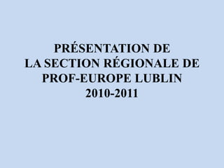 PRÉSENTATION DE
LA SECTION RÉGIONALE DE
  PROF-EUROPE LUBLIN
        2010-2011
 