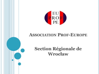 ASSOCIATION PROF-EUROPE


  Section Régionale de
        Wrocław
 