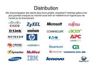 Distribution
Afin d'accompagner ses clients dans leurs projets, Impartial-IT distribue grâce à les
   plus grandes marques du marché aussi bien en matériel et en logiciel pour de
   l'achat ou du financement.
 