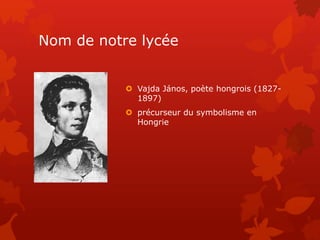 Nom de notre lycée
 Vajda János, poète hongrois (1827-
1897)
 précurseur du symbolisme en
Hongrie
 