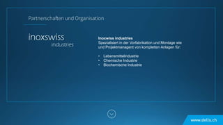 Inoxwiss industries
Spezialisiert in der Vorfabrikation und Montage wie
und Projektmanagent von kompletten Anlagen für:
• Lebensmittelindustrie
• Chemische Industrie
• Biochemische Industrie
 