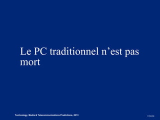 Le PC traditionnel n’est pas
        mort



1
5   Technology, Media & Telecommunications Predictions, 2013   © Deloitte.
 