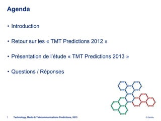 Agenda

• Introduction

• Retour sur les « TMT Predictions 2012 »

• Présentation de l’étude « TMT Predictions 2013 »

• Questions / Réponses




1   Technology, Media & Telecommunications Predictions, 2013   © Deloitte.
 