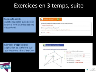 Exercices en 3 temps, suite
Faisons le point :
questions posées qui aideront
l’élève à formaliser les notions
découvertes




Exercices d’application :
Application de la théorie vue
 sur toute une série d’exercices
 