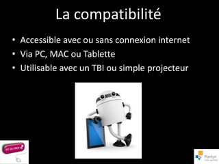 La compatibilité
• Accessible avec ou sans connexion internet
• Via PC, MAC ou Tablette
• Utilisable avec un TBI ou simple projecteur
 