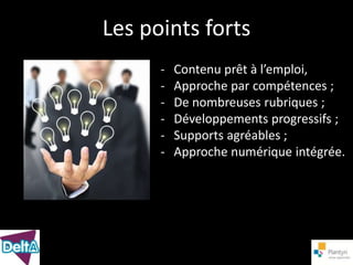 Les points forts
      -   Contenu prêt à l’emploi,
      -   Approche par compétences ;
      -   De nombreuses rubriques ;
      -   Développements progressifs ;
      -   Supports agréables ;
      -   Approche numérique intégrée.
 