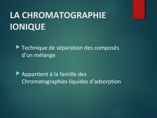 LA CHROMATOGRAPHIE
IONIQUE
 Technique de séparation des composés

d’un mélange

 Appartient à la famille des

Chromatographies liquides d’adsorption

 