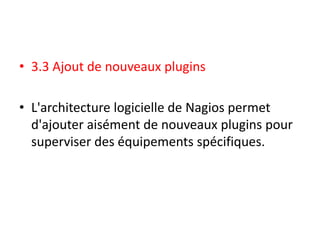 • 3.3 Ajout de nouveaux plugins
• L'architecture logicielle de Nagios permet
d'ajouter aisément de nouveaux plugins pour
superviser des équipements spécifiques.
 