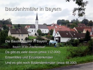 BBaauuddeennkkmmäälleerr iinn BBaayyeerrnn 
DDiiee BBaauuddeennkkmmäälleerr iinn BBaayyeerrnn 
BBaayyeerrnn iisstt eeiinn „„FFllääcchheennssttaaaatt““ 
DDaa ggiibbtt eess vviieellee ddaavvoonn ((eettwwaa 111122..000000)) 
EEnnsseemmbblleess uunndd EEiinnzzeellddeennkkmmäälleerr 
UUnndd eess ggiibbtt nnoocchh BBooddeennddeennkkmmäälleerr ((eettwwaa 4488..000000)) 
 