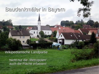 BBaauuddeennkkmmäälleerr iinn BBaayyeerrnn 
WWiikkiippeeddiiaanniisscchhee LLaannddppaarrttiiee 
NNiicchhtt nnuurr ddiiee „„MMeettrrooppoolleenn““ 
aauucchh ddiiee FFllääcchhee eerrffaasssseenn!! 
 