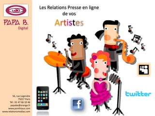Les Relations Presse en ligne
                                        de vos
PAPADigital.
       b                            Artistes




         56, rue Legendre
               75017 Paris
      Tél : 01 47 66 10 46
       papabe@orange.fr
    www.ponthiaux.com
www.relationsmedias.com
 