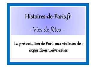 HistoiresHistoires--dede--Paris.frParis.fr
La présentationde Parisaux visiteursdes
expositionsuniverselles
- Vies de fêtes -
 