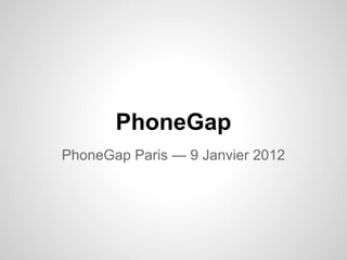 PhoneGap
PhoneGap Paris — 9 Janvier 2012
 