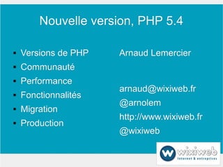 Nouvelle version, PHP 5.4

   Versions de PHP   Arnaud Lemercier
   Communauté
   Performance
                      arnaud@wixiweb.fr
   Fonctionnalités
                      @arnolem
   Migration
                      http://www.wixiweb.fr
   Production
                      @wixiweb
 