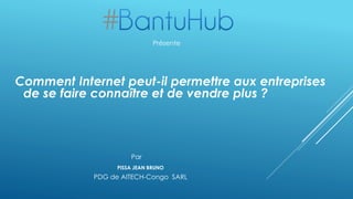 Comment Internet peut-il permettre aux entreprises
de se faire connaître et de vendre plus ?
PISSA JEAN BRUNO
Présente
PDG de AITECH-Congo SARL
Par
 