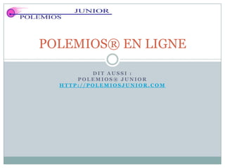 POLEMIOS® EN LIGNE

          DIT AUSSI :
      POLEMIOS® JUNIOR
  HTTP://POLEMIOSJUNIOR.COM
 