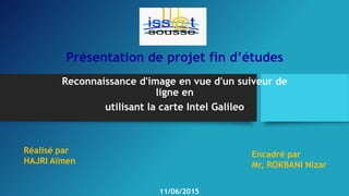 Présentation de projet fin d’études
Reconnaissance d'image en vue d'un suiveur de
ligne en
utilisant la carte Intel Galileo
Réalisé par
HAJRI Aïmen
Encadré par
Mr, ROKBANI Nizar
11/06/2015
 