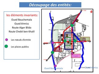 les éléments invariants:
Oued Bouchemala
Oued khmiss
Route Alger Blida
Route Chebli ben Khalil
Découpage des entités:
Oued khmissOued Bouchemala
Le
marché
cimetière
La gare
Les nœuds d’entrée
Les places publics
 