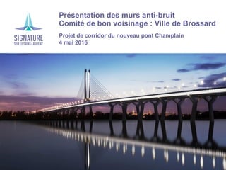 › Présentation des murs anti-bruit
› Comité de bon voisinage : Ville de Brossard
›Projet de corridor du nouveau pont Champlain
›4 mai 2016
 
