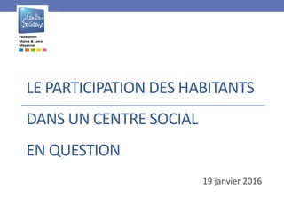 LE PARTICIPATION DES HABITANTS
DANS UN CENTRE SOCIAL
EN QUESTION
19 janvier 2016
 