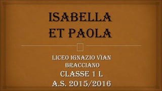 Liceo ignazio VianLiceo ignazio Vian
BraccianoBracciano
cLasse 1 LcLasse 1 L
a.s. 2015/2016a.s. 2015/2016
isaBeLLa
et PaoLa