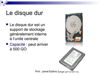 Le disque dur
   Le disque dur est un
    support de stockage
    généralement interne
    à l’unité centrale
   Capacité : peut arriver
    à 500 GO




                   Prof : Jamel Eddine Zarga (2012-2013)
 