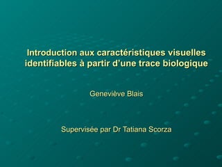 Introduction aux caractéristiques visuelles
identifiables à partir d’une trace biologique


                Geneviève Blais



        Supervisée par Dr Tatiana Scorza
 