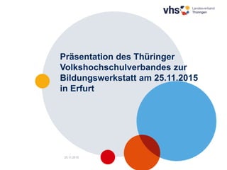 1
Präsentation des Thüringer
Volkshochschulverbandes zur
Bildungswerkstatt am 25.11.2015
in Erfurt
25.11.2015
 