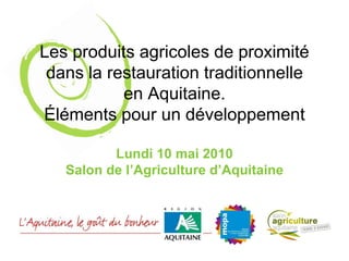 Les produits agricoles de proximité
 dans la restauration traditionnelle
           en Aquitaine.
Éléments pour un développement

          Lundi 10 mai 2010
   Salon de l’Agriculture d’Aquitaine
 