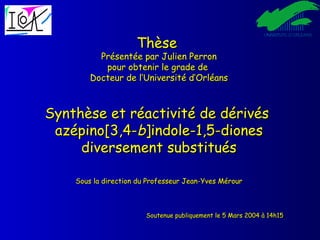 Thèse  Présentée par Julien Perron pour obtenir le grade de  Docteur de l’Université d’Orléans Synthèse et réactivité de dérivés  azépino[3,4- b ]indole-1,5-diones diversement substitués Sous la direction du Professeur Jean-Yves Mérour Soutenue publiquement le 5 Mars 2004 à 14h15 