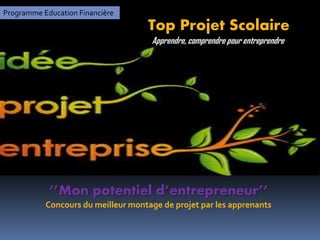 Programme Education Financière
Top Projet Scolaire
‘’Mon potentiel d’entrepreneur’’
Concours du meilleur montage de projet par les apprenants
Apprendre, comprendre pour entreprendre
 