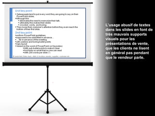 L’usage abusif de textes
dans les slides en font de
très mauvais supports
visuels pour les
présentations de vente,
que les clients ne lisent
en général pas pendant
que le vendeur parle.
 