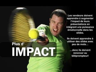 Les vendeurs doivent
           apprendre à augmenter
              l’impact de leurs
              présentations en
          intégrant une puissance
            émotionnelle dans les
                   slides.

          Ils doivent apprendre à
          utiliser des slides avec
Plus d’        peu de mots…



IMPACT      …donc ils doivent
               renoncer au
             téléprompteur!
 