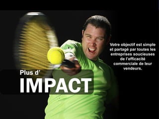 Votre objectif est simple
          et partagé par toutes les
          entreprises soucieuses
                de l’efficacité
            commerciale de leur
                  vendeurs.
Plus d’

IMPACT
 