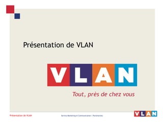 Présentation de VLAN 
Service Marketing et Communication / Partenariats 
Présentation de VLAN 
Tout, près de chez vous  